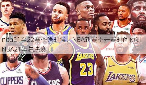 nba21至22赛季啥时候，NBA新赛季开赛时间预测  NBA21年总决赛