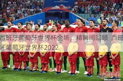 西班牙葡萄牙世界杯全场，精瞬间回顾  西班牙葡萄牙世界杯2022
