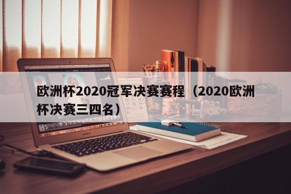 欧洲杯2020冠军决赛赛程（2020欧洲杯决赛三四名）