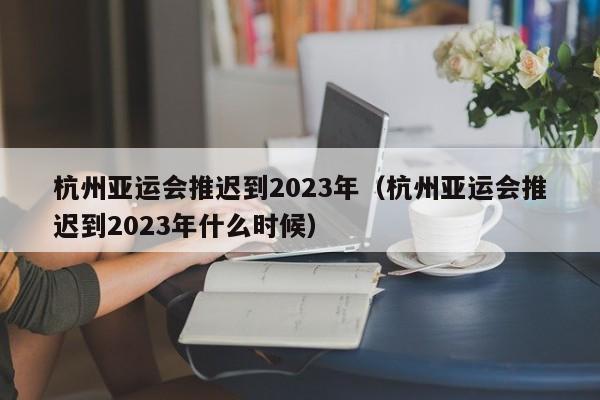 杭州亚运会推迟到2023年（杭州亚运会推迟到2023年什么时候）