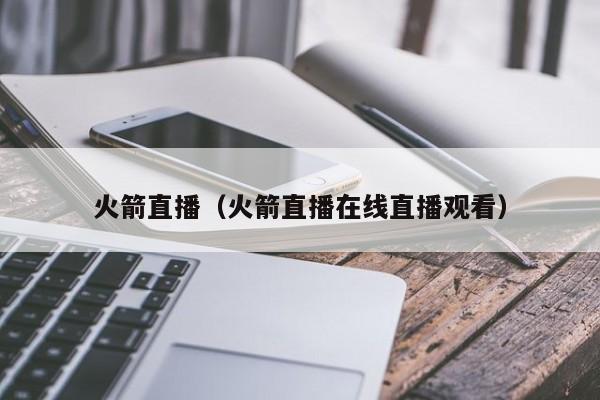 火箭直播（火箭直播在线直播观看）