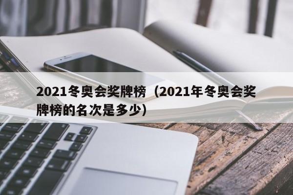 2021冬奥会奖牌榜（2021年冬奥会奖牌榜的名次是多少）