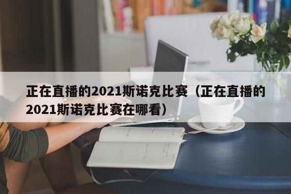 正在直播的2021斯诺克比赛（正在直播的2021斯诺克比赛在哪看）