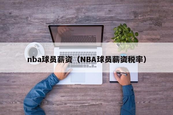 nba球员薪资（NBA球员薪资税率）