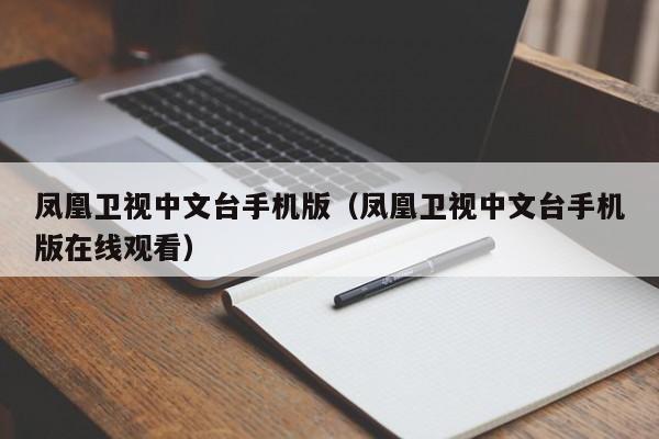 凤凰卫视中文台手机版（凤凰卫视中文台手机版在线观看）