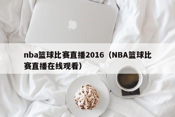 nba篮球比赛直播2016（NBA篮球比赛直播在线观看）