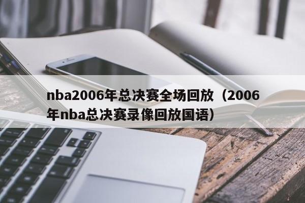 nba2006年总决赛全场回放（2006年nba总决赛录像回放国语）