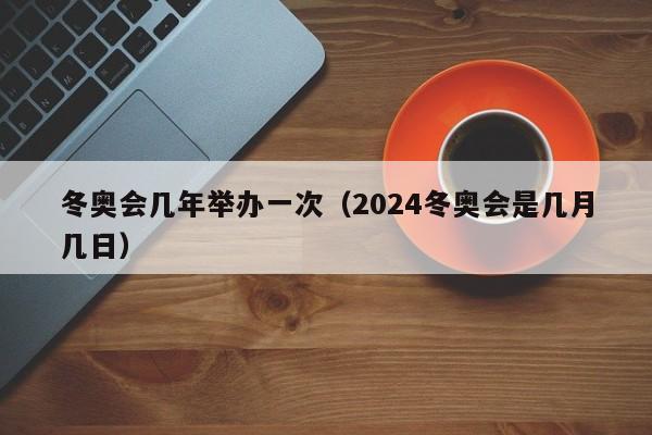 冬奥会几年举办一次（2024冬奥会是几月几日）