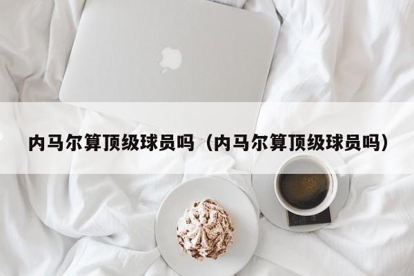 内马尔算顶级球员吗（内马尔算顶级球员吗）