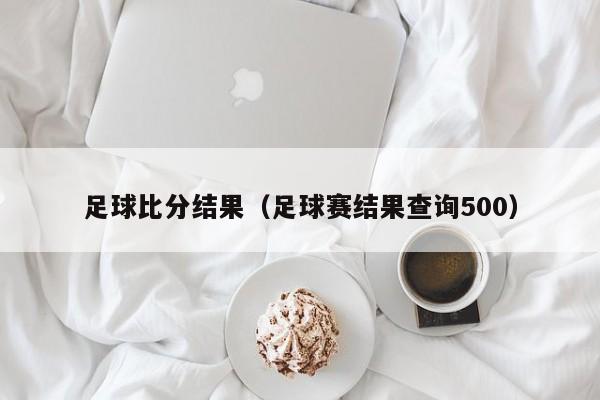 足球比分结果（足球赛结果查询500）