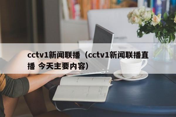 cctv1新闻联播（cctv1新闻联播直播 今天主要内容）