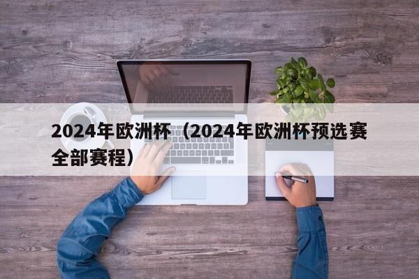 2024年欧洲杯（2024年欧洲杯预选赛全部赛程）