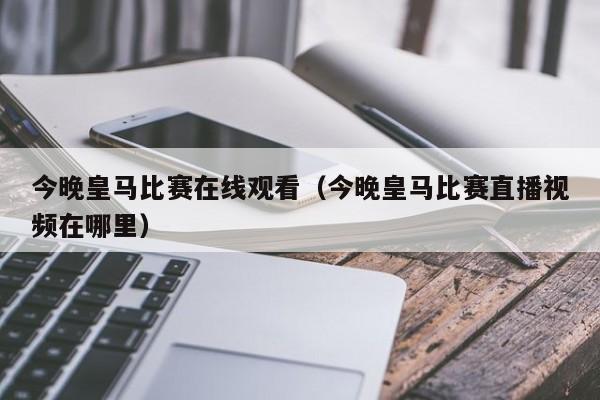 今晚皇马比赛在线观看（今晚皇马比赛直播视频在哪里）