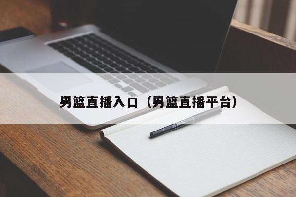 男篮直播入口（男篮直播平台）