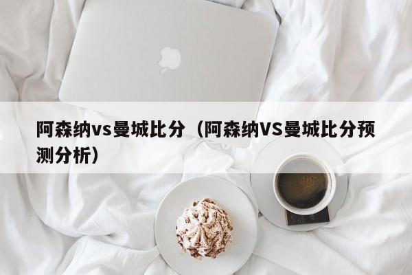 阿森纳vs曼城比分（阿森纳VS曼城比分预测分析）