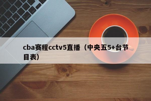 cba赛程cctv5直播（中央五5+台节目表）