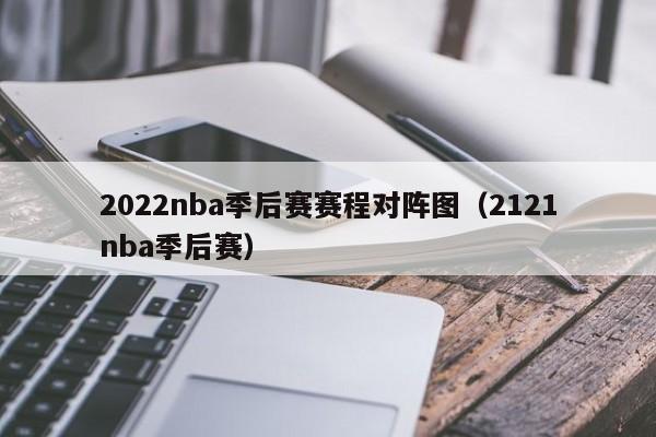 2022nba季后赛赛程对阵图（2121nba季后赛）