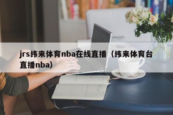 jrs纬来体育nba在线直播（纬来体育台直播nba）