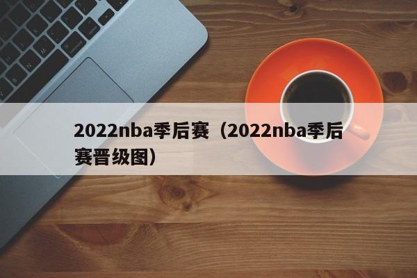 2022nba季后赛（2022nba季后赛晋级图）