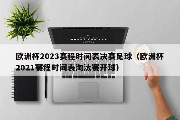 欧洲杯2023赛程时间表决赛足球（欧洲杯2021赛程时间表淘汰赛开球）