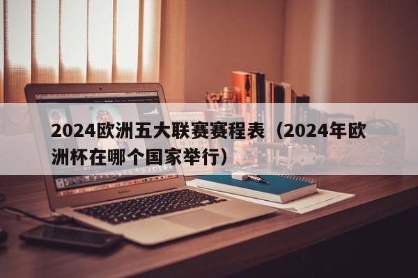 2024欧洲五大联赛赛程表（2024年欧洲杯在哪个国家举行）