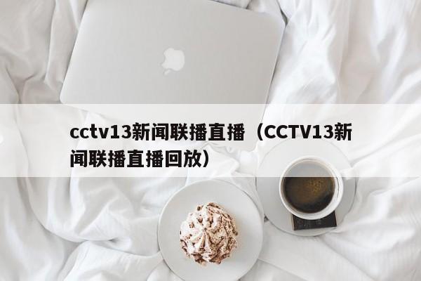 cctv13新闻联播直播（CCTV13新闻联播直播回放）