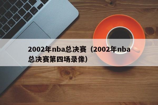 2002年nba总决赛（2002年nba总决赛第四场录像）