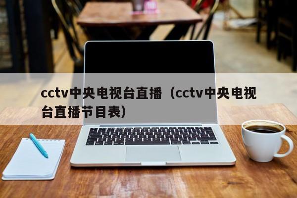 cctv中央电视台直播（cctv中央电视台直播节目表）