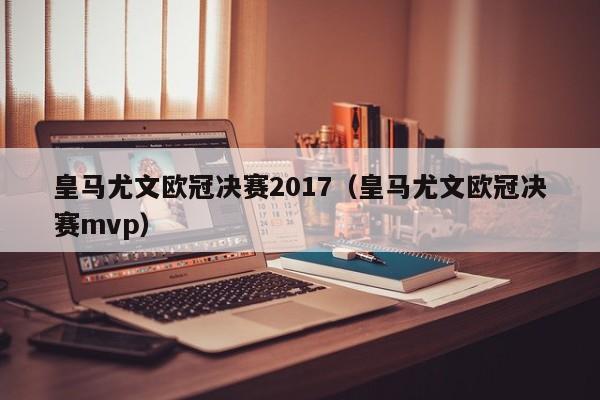 皇马尤文欧冠决赛2017（皇马尤文欧冠决赛mvp）