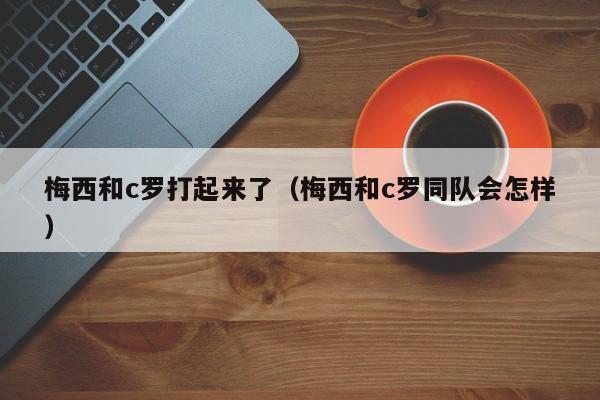 梅西和c罗打起来了（梅西和c罗同队会怎样）