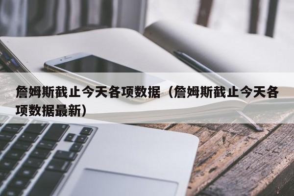 詹姆斯截止今天各项数据（詹姆斯截止今天各项数据最新）