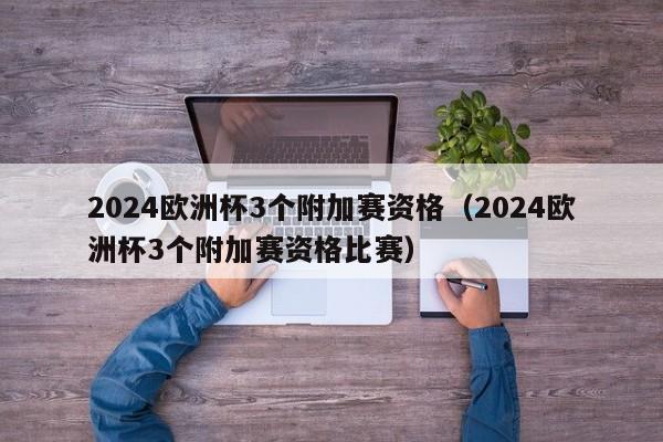 2024欧洲杯3个附加赛资格（2024欧洲杯3个附加赛资格比赛）