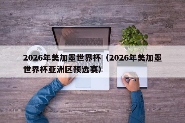 2026年美加墨世界杯（2026年美加墨世界杯亚洲区预选赛）