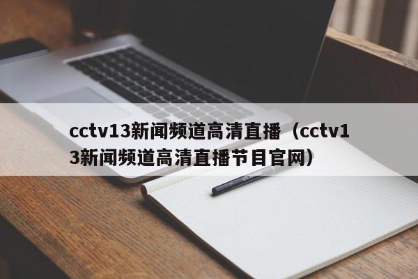 cctv13新闻频道高清直播（cctv13新闻频道高清直播节目官网）