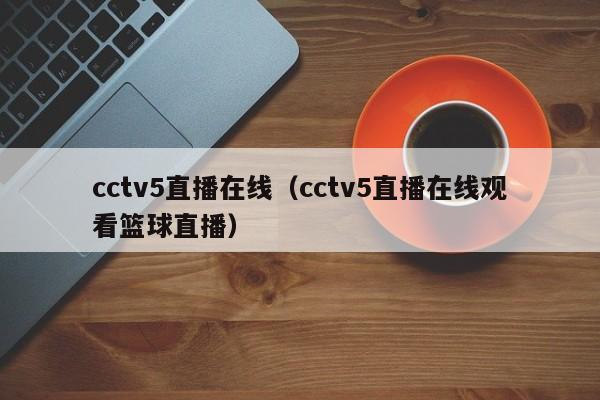 cctv5直播在线（cctv5直播在线观看篮球直播）