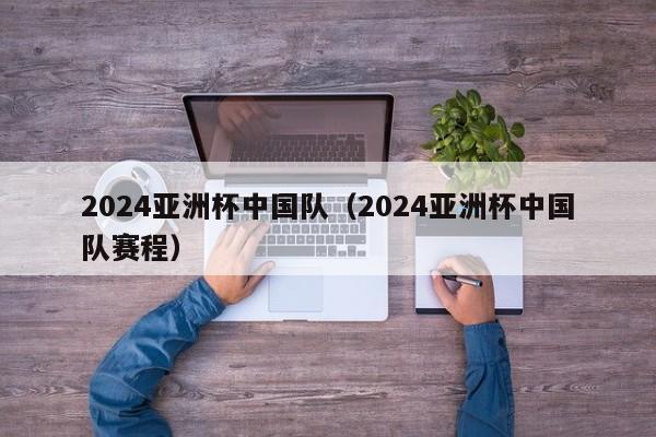 2024亚洲杯中国队（2024亚洲杯中国队赛程）