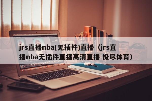 jrs直播nba(无插件)直播（jrs直播nba无插件直播高清直播 极尽体育）