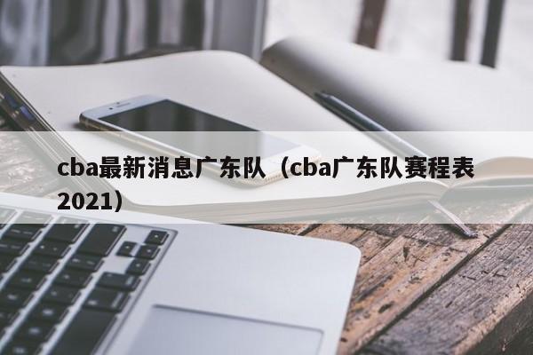cba最新消息广东队（cba广东队赛程表2021）