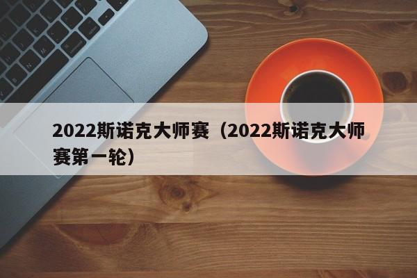 2022斯诺克大师赛（2022斯诺克大师赛第一轮）