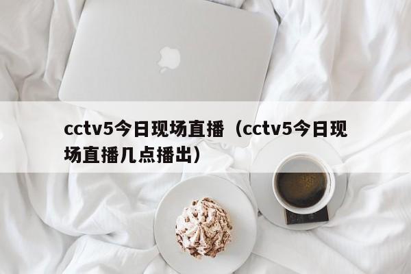 cctv5今日现场直播（cctv5今日现场直播几点播出）