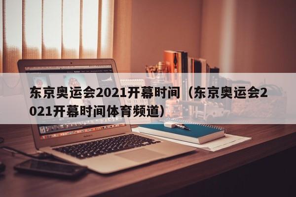 东京奥运会2021开幕时间（东京奥运会2021开幕时间体育频道）