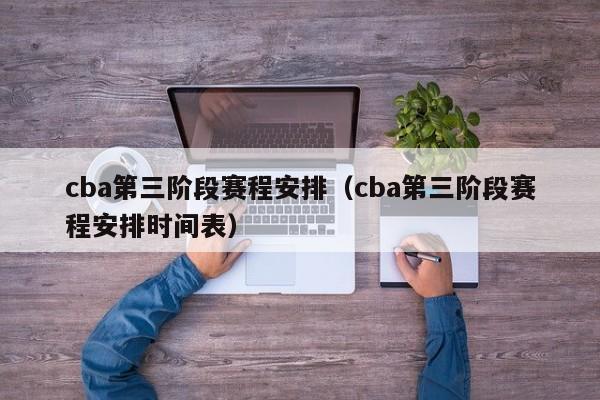 cba第三阶段赛程安排（cba第三阶段赛程安排时间表）