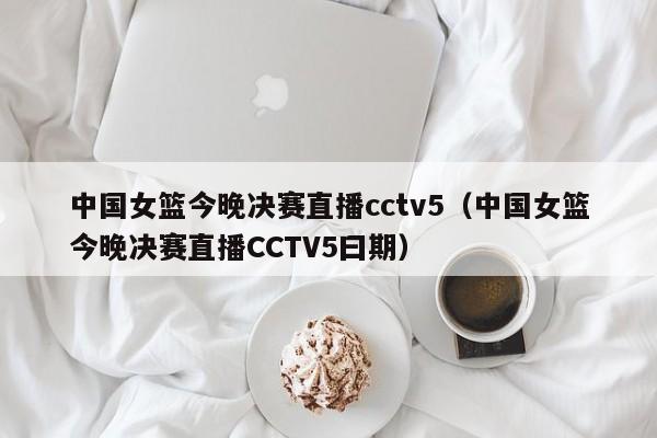 中国女篮今晚决赛直播cctv5（中国女篮今晚决赛直播CCTV5曰期）